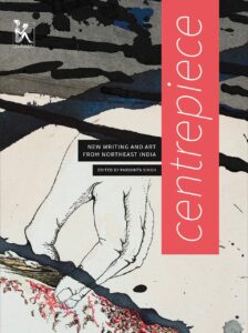 Centrepiece- New Writing and Art from Northeast India